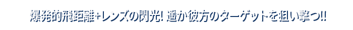 爆発的飛距離+レンズの閃光! 遥か彼方のターゲットを狙い撃つ!!